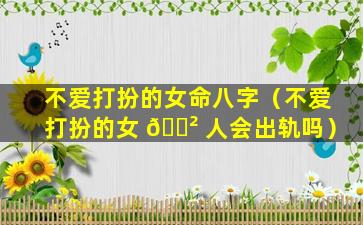 不爱打扮的女命八字（不爱打扮的女 🌲 人会出轨吗）